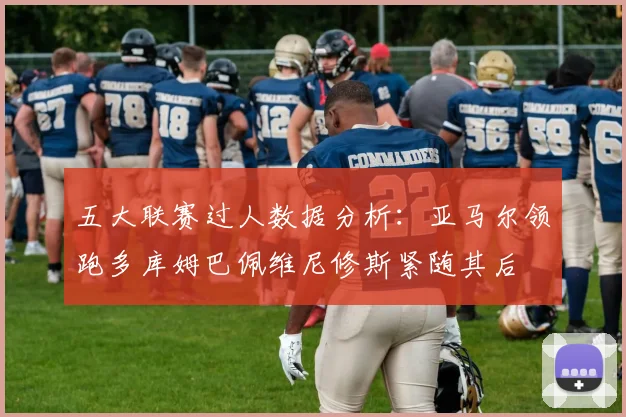 五大联赛过人数据分析：亚马尔领跑多库姆巴佩维尼修斯紧随其后