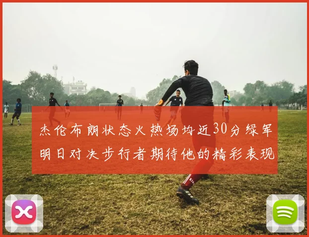 杰伦布朗状态火热场均近30分绿军明日对决步行者期待他的精彩表现