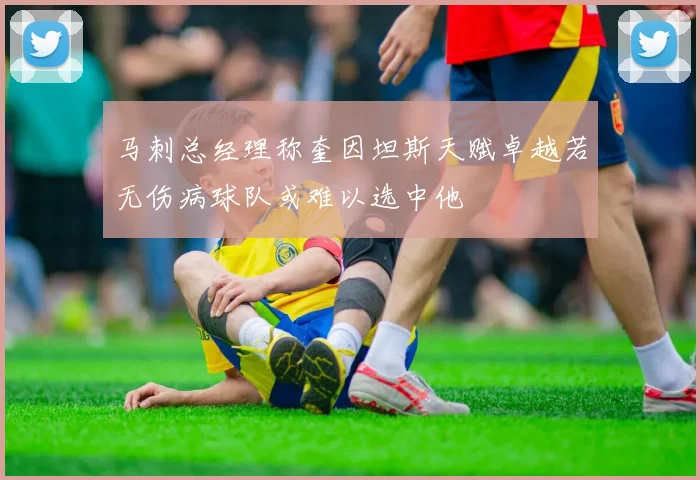 马刺总经理称奎因坦斯天赋卓越若无伤病球队或难以选中他