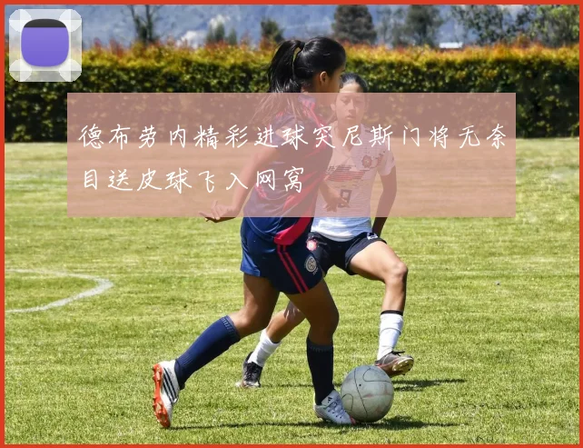 德布劳内精彩进球突尼斯门将无奈目送皮球飞入网窝