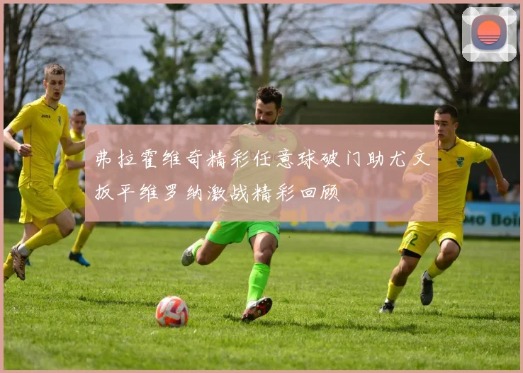 弗拉霍维奇精彩任意球破门助尤文扳平维罗纳激战精彩回顾