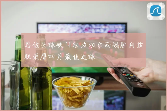 恩佐头球破门助力切尔西战胜利兹联荣膺四月最佳进球