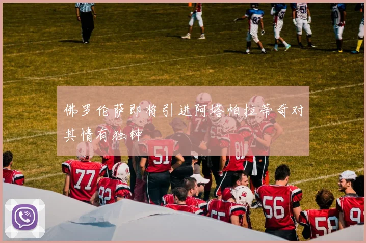 佛罗伦萨即将引进阿塔帕拉蒂奇对其情有独钟