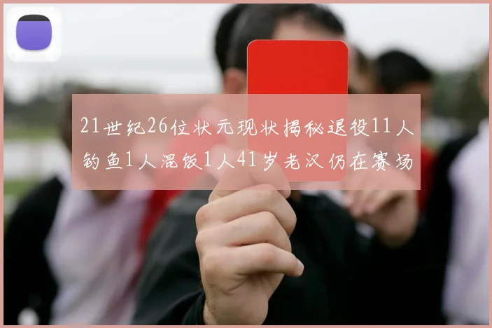 21世纪26位状元现状揭秘退役11人钓鱼1人混饭1人41岁老汉仍在赛场拼搏