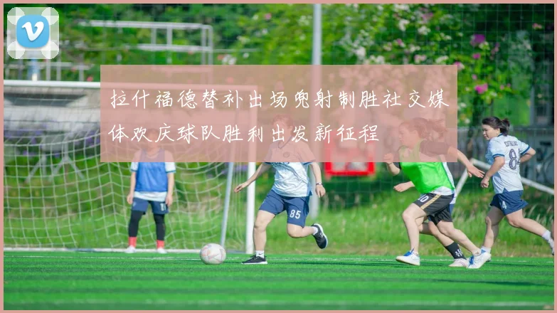拉什福德替补出场兜射制胜社交媒体欢庆球队胜利出发新征程