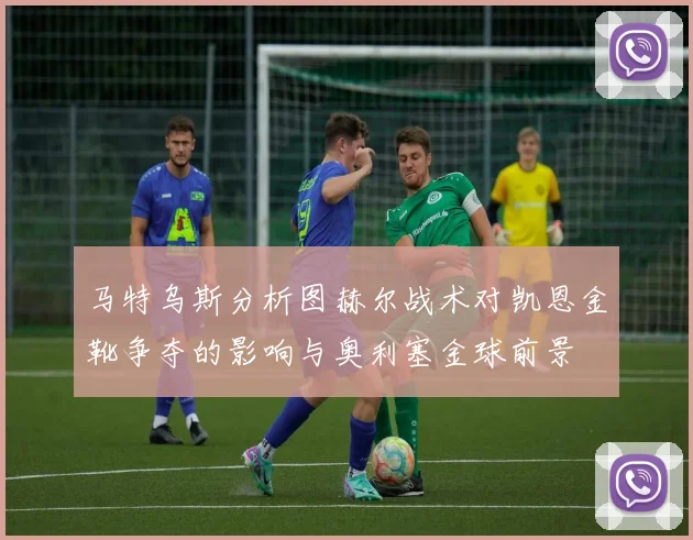 马特乌斯分析图赫尔战术对凯恩金靴争夺的影响与奥利塞金球前景