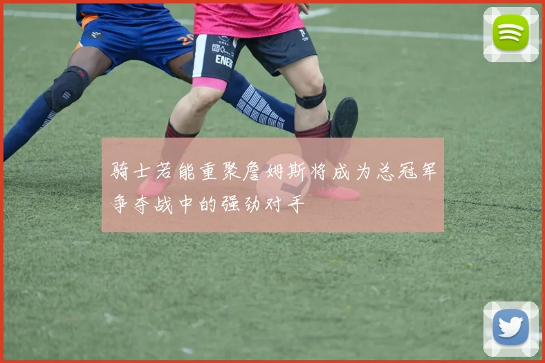 骑士若能重聚詹姆斯将成为总冠军争夺战中的强劲对手