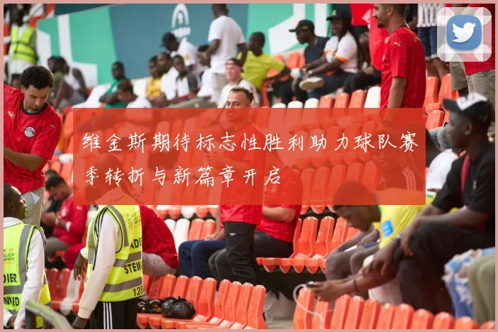 维金斯期待标志性胜利助力球队赛季转折与新篇章开启