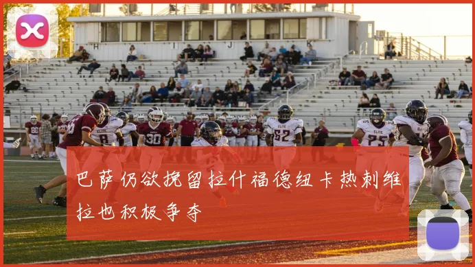 巴萨仍欲挽留拉什福德纽卡热刺维拉也积极争夺