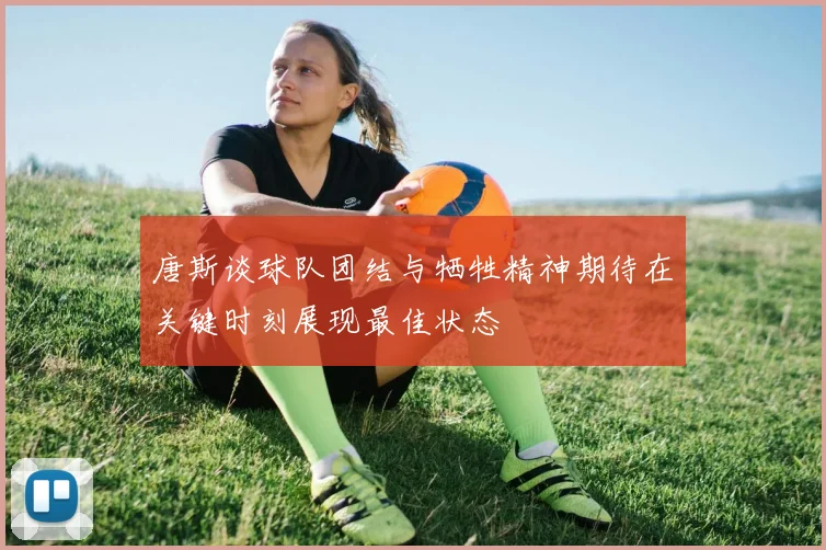 唐斯谈球队团结与牺牲精神期待在关键时刻展现最佳状态