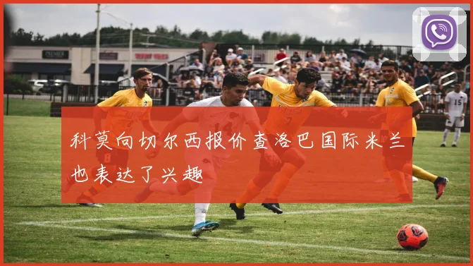 科莫向切尔西报价查洛巴国际米兰也表达了兴趣