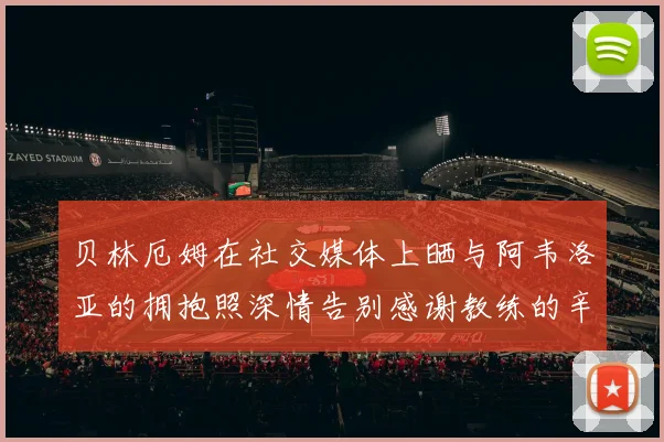 贝林厄姆在社交媒体上晒与阿韦洛亚的拥抱照深情告别感谢教练的辛勤付出