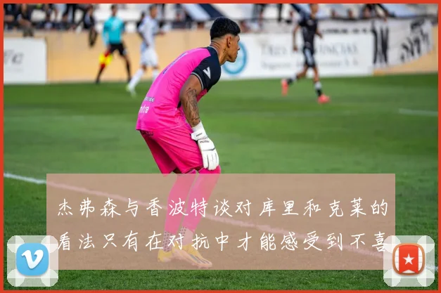 杰弗森与香波特谈对库里和克莱的看法只有在对抗中才能感受到不喜欢