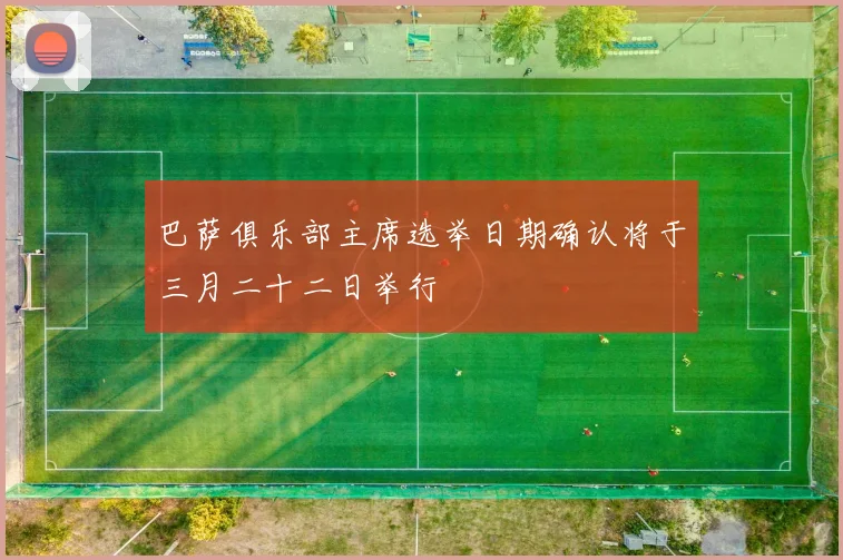 巴萨俱乐部主席选举日期确认将于三月二十二日举行