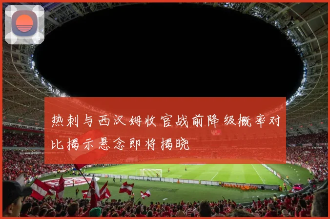热刺与西汉姆收官战前降级概率对比揭示悬念即将揭晓