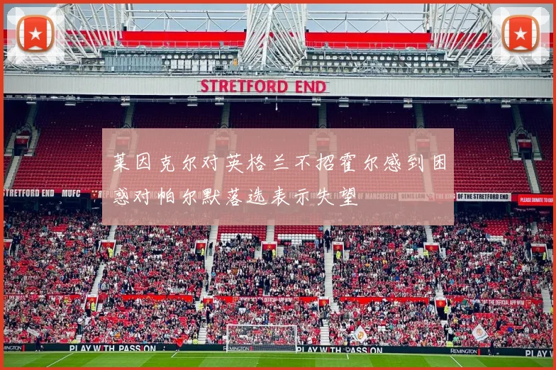 莱因克尔对英格兰不招霍尔感到困惑对帕尔默落选表示失望