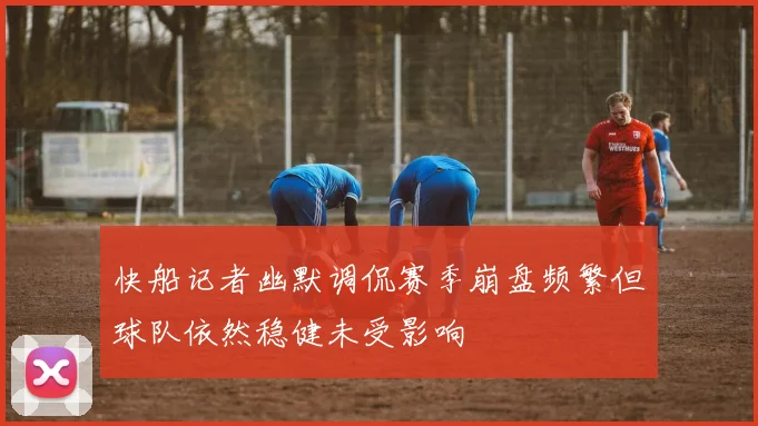 快船记者幽默调侃赛季崩盘频繁但球队依然稳健未受影响