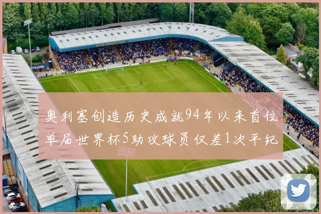 奥利塞创造历史成就94年以来首位单届世界杯5助攻球员仅差1次平纪录