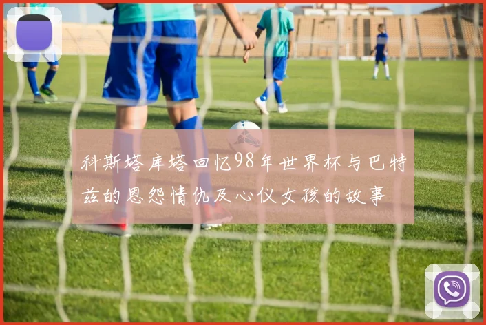 科斯塔库塔回忆98年世界杯与巴特兹的恩怨情仇及心仪女孩的故事