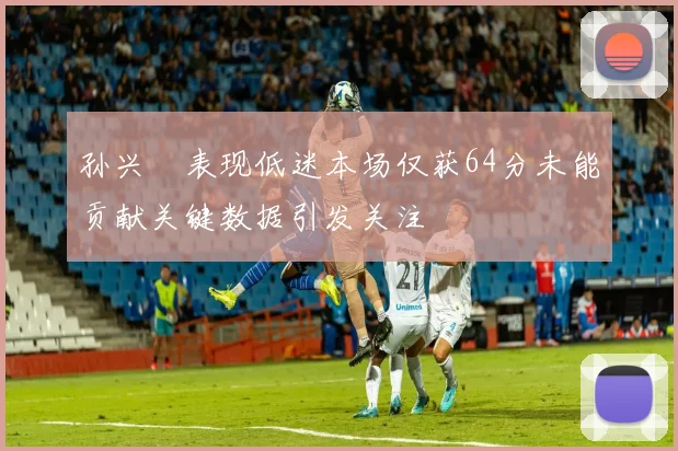 孙兴慜表现低迷本场仅获64分未能贡献关键数据引发关注