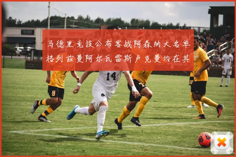 马德里竞技公布客战阿森纳大名单格列兹曼阿尔瓦雷斯卢克曼均在其中