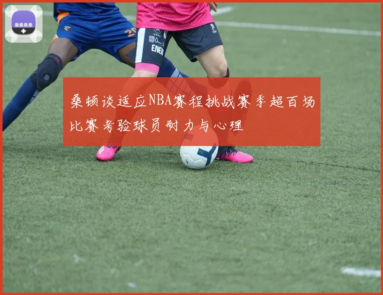 桑顿谈适应NBA赛程挑战赛季超百场比赛考验球员耐力与心理